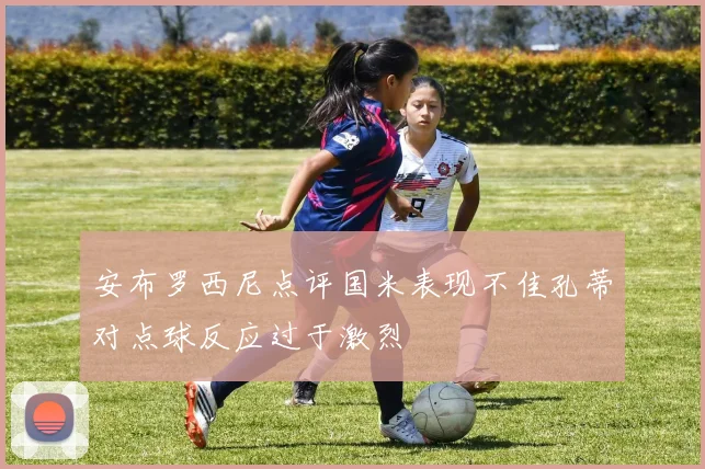 安布罗西尼点评国米表现不佳孔蒂对点球反应过于激烈
