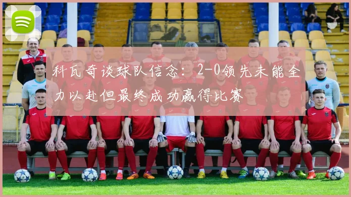 科瓦奇谈球队信念：2-0领先未能全力以赴但最终成功赢得比赛