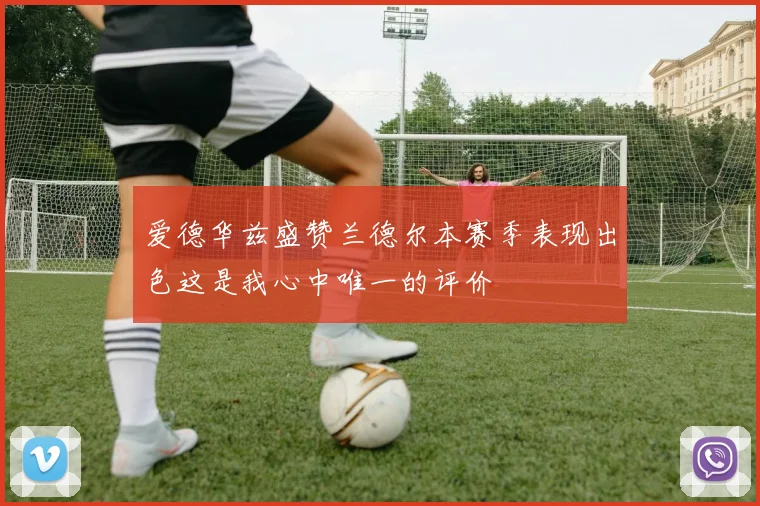 爱德华兹盛赞兰德尔本赛季表现出色这是我心中唯一的评价