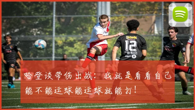 哈登谈带伤出战：我就是看看自己能不能运球能运球就能打！