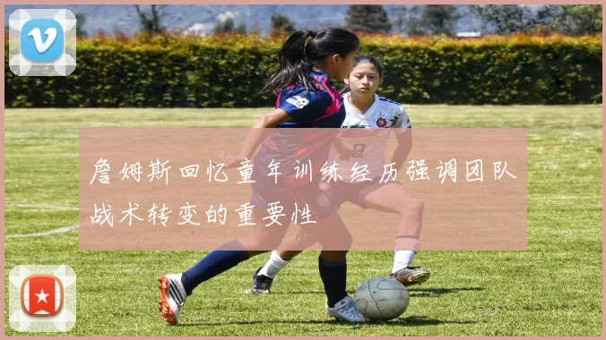 詹姆斯回忆童年训练经历强调团队战术转变的重要性
