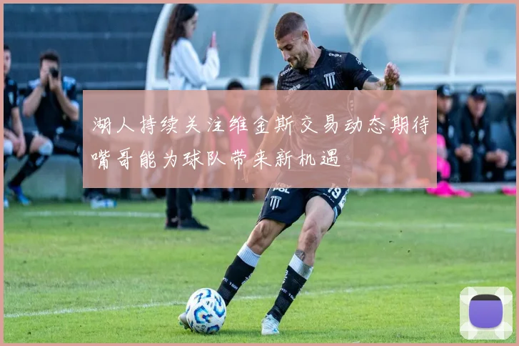 湖人持续关注维金斯交易动态期待嘴哥能为球队带来新机遇