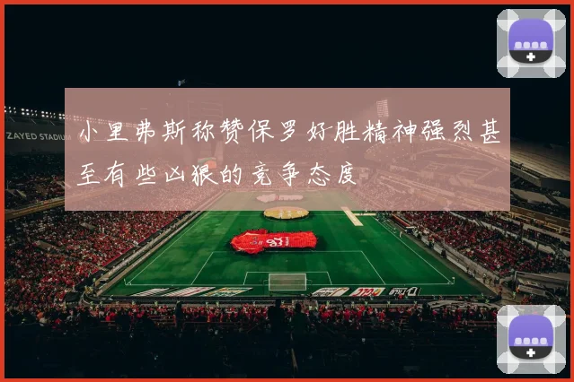小里弗斯称赞保罗好胜精神强烈甚至有些凶狠的竞争态度