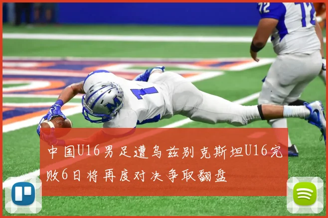 中国U16男足遭乌兹别克斯坦U16完败6日将再度对决争取翻盘