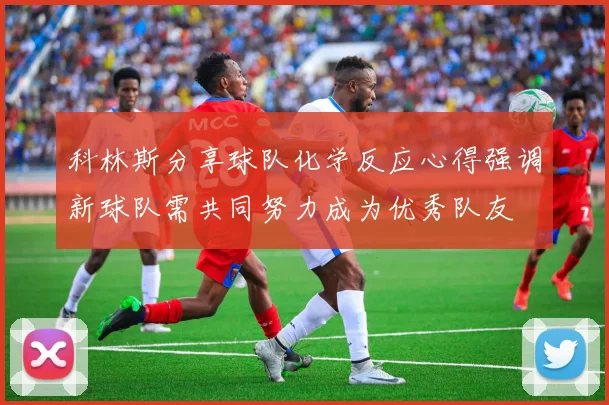 科林斯分享球队化学反应心得强调新球队需共同努力成为优秀队友