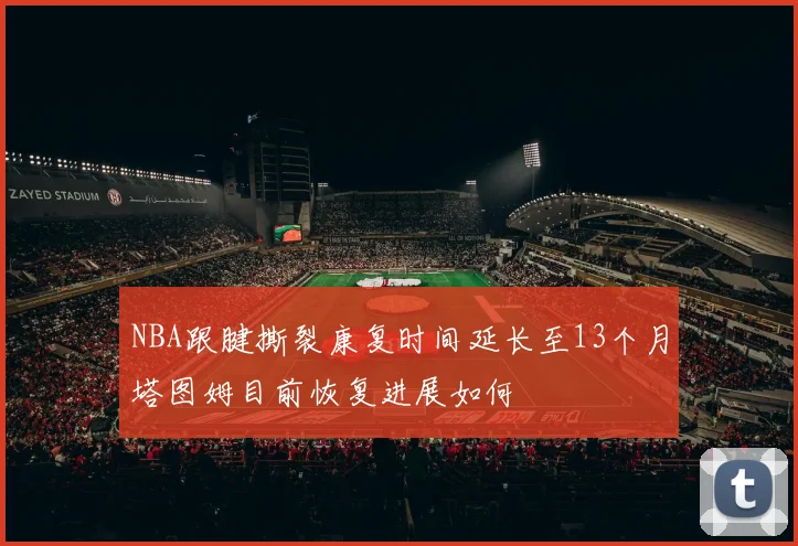 NBA跟腱撕裂康复时间延长至13个月塔图姆目前恢复进展如何