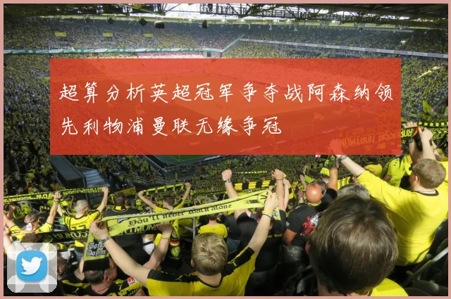 超算分析英超冠军争夺战阿森纳领先利物浦曼联无缘争冠