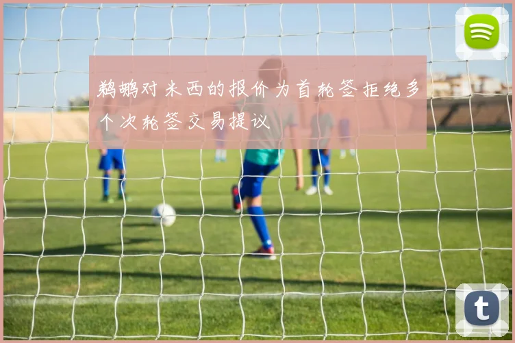 鹈鹕对米西的报价为首轮签拒绝多个次轮签交易提议