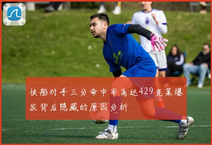 快船对手三分命中率高达429克莱爆发背后隐藏的原因分析