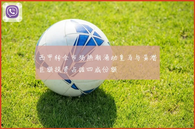 西甲转会市场热潮涌动皇马与黄潜巨额投资占据四成份额