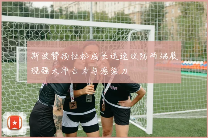 斯波赞扬拉松成长迅速攻防两端展现强大冲击力与感染力