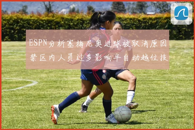 ESPN分析塞梅尼奥进球被取消原因禁区内人员过多影响半自动越位技术使用