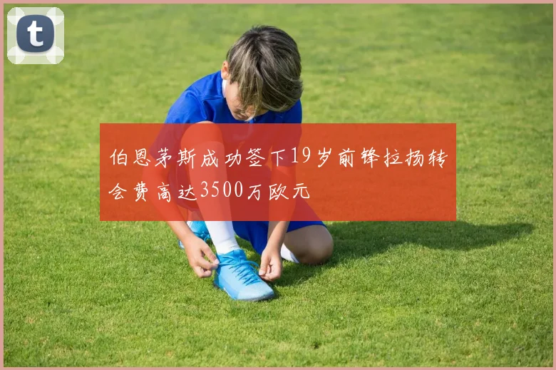 伯恩茅斯成功签下19岁前锋拉扬转会费高达3500万欧元