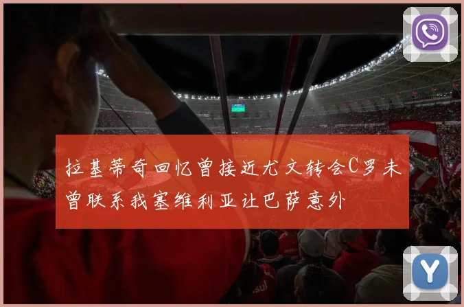 拉基蒂奇回忆曾接近尤文转会C罗未曾联系我塞维利亚让巴萨意外