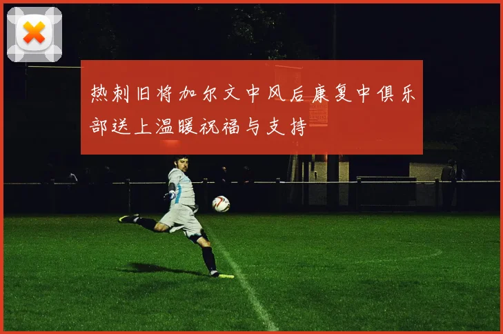 热刺旧将加尔文中风后康复中俱乐部送上温暖祝福与支持