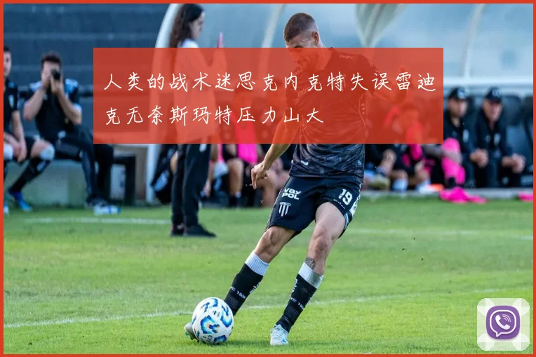 人类的战术迷思克内克特失误雷迪克无奈斯玛特压力山大