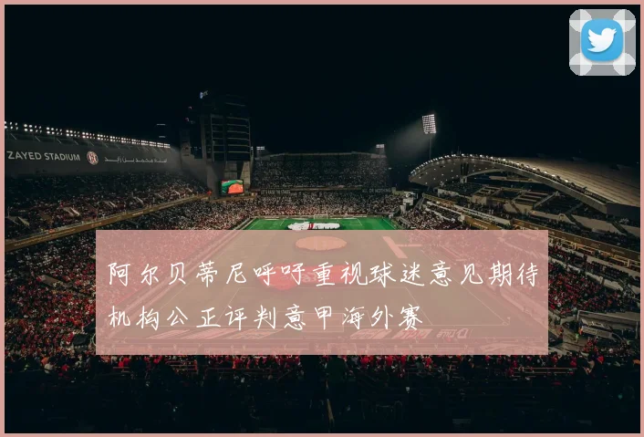 阿尔贝蒂尼呼吁重视球迷意见期待机构公正评判意甲海外赛