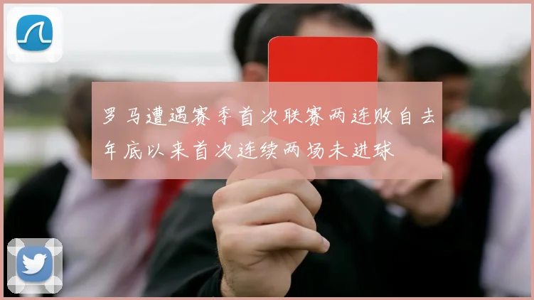 罗马遭遇赛季首次联赛两连败自去年底以来首次连续两场未进球