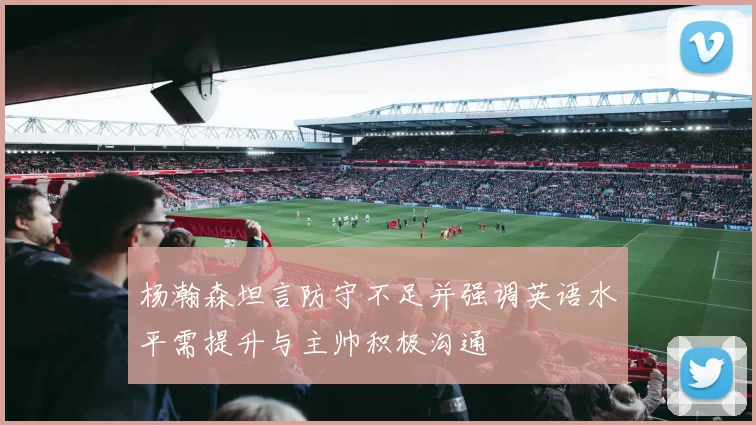 杨瀚森坦言防守不足并强调英语水平需提升与主帅积极沟通