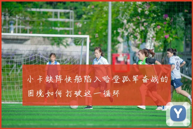小卡缺阵快船陷入哈登孤军奋战的困境如何打破这一循环