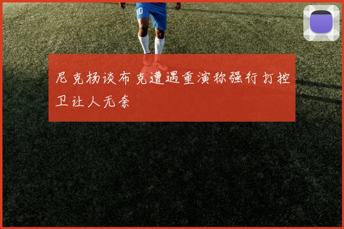 尼克杨谈布克遭遇重演称强行打控卫让人无奈