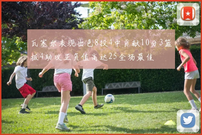 瓦塞尔表现出色8投4中贡献10分3篮板4助攻正负值高达25全场最佳