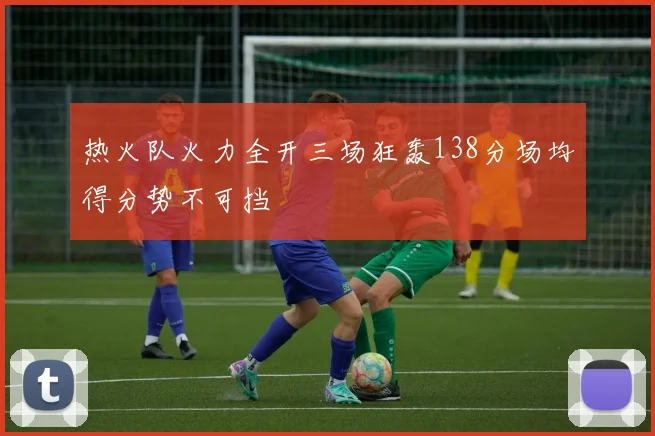 热火队火力全开三场狂轰138分场均得分势不可挡