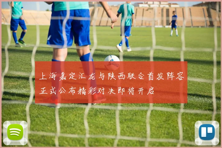 上海嘉定汇龙与陕西联合首发阵容正式公布精彩对决即将开启