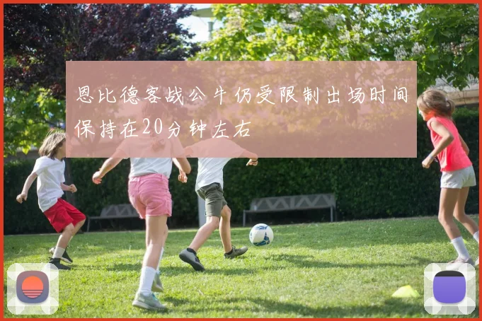 恩比德客战公牛仍受限制出场时间保持在20分钟左右