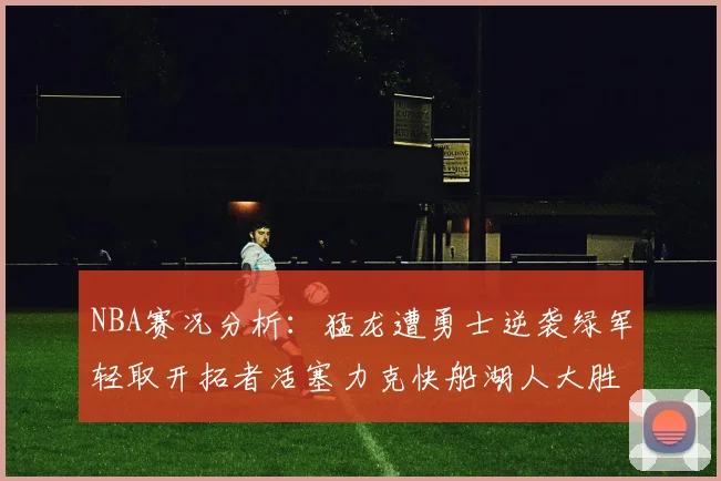 NBA赛况分析：猛龙遭勇士逆袭绿军轻取开拓者活塞力克快船湖人大胜国王