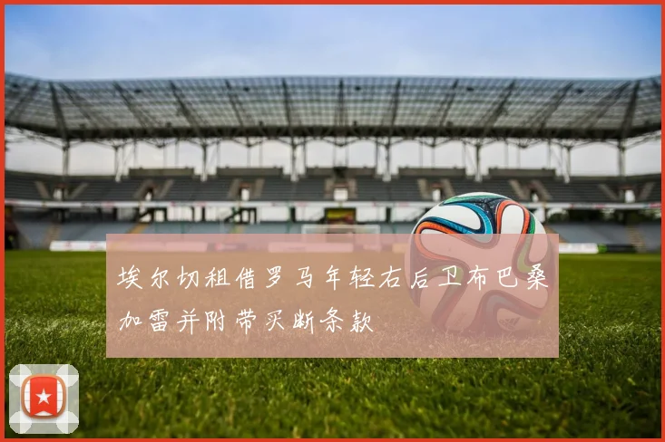 埃尔切租借罗马年轻右后卫布巴桑加雷并附带买断条款