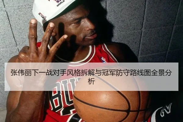 张伟丽下一战对手风格拆解与冠军防守路线图全景分析 - 188bet
