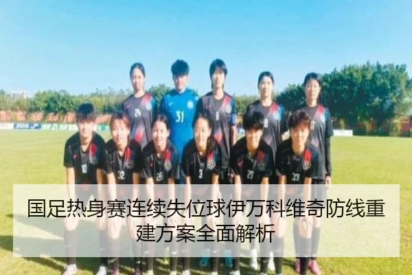 国足热身赛连续失位球伊万科维奇防线重建方案全面解析 - 188bet
